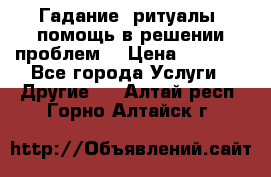 Гадание, ритуалы, помощь в решении проблем. › Цена ­ 1 000 - Все города Услуги » Другие   . Алтай респ.,Горно-Алтайск г.